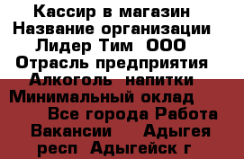 Кассир в магазин › Название организации ­ Лидер Тим, ООО › Отрасль предприятия ­ Алкоголь, напитки › Минимальный оклад ­ 23 000 - Все города Работа » Вакансии   . Адыгея респ.,Адыгейск г.